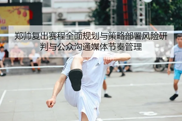 郑帅复出赛程全面规划与策略部署风险研判与公众沟通媒体节奏管理