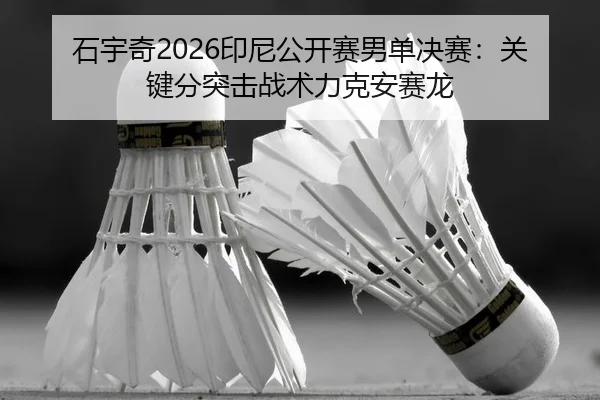 石宇奇2026印尼公开赛男单决赛：关键分突击战术力克安赛龙