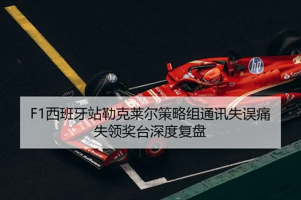 F1西班牙站勒克莱尔策略组通讯失误痛失领奖台深度复盘