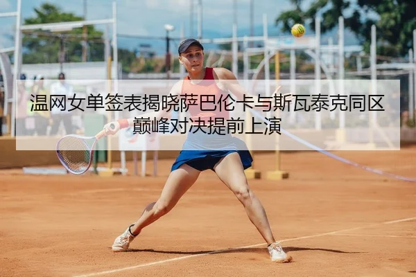 温网女单签表揭晓萨巴伦卡与斯瓦泰克同区巅峰对决提前上演
