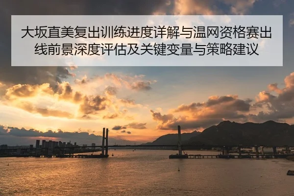 大坂直美复出训练进度详解与温网资格赛出线前景深度评估及关键变量与策略建议