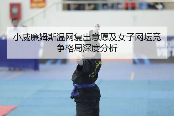 小威廉姆斯温网复出意愿及女子网坛竞争格局深度分析