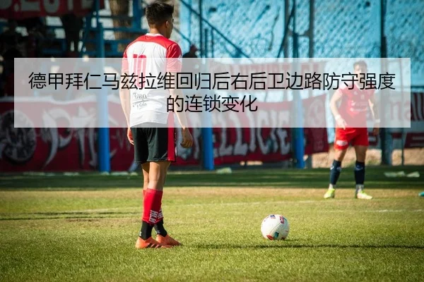 德甲拜仁马兹拉维回归后右后卫边路防守强度的连锁变化